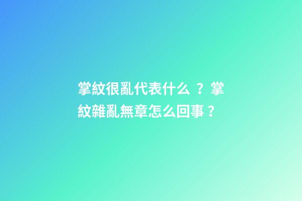 掌紋很亂代表什么？掌紋雜亂無章怎么回事？